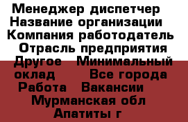 Менеджер-диспетчер › Название организации ­ Компания-работодатель › Отрасль предприятия ­ Другое › Минимальный оклад ­ 1 - Все города Работа » Вакансии   . Мурманская обл.,Апатиты г.